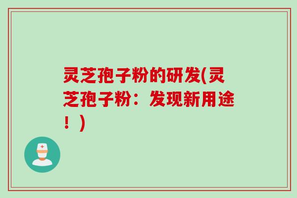 灵芝孢子粉的研发(灵芝孢子粉：发现新用途！)