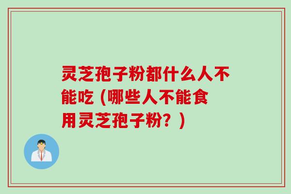 灵芝孢子粉都什么人不能吃 (哪些人不能食用灵芝孢子粉？)