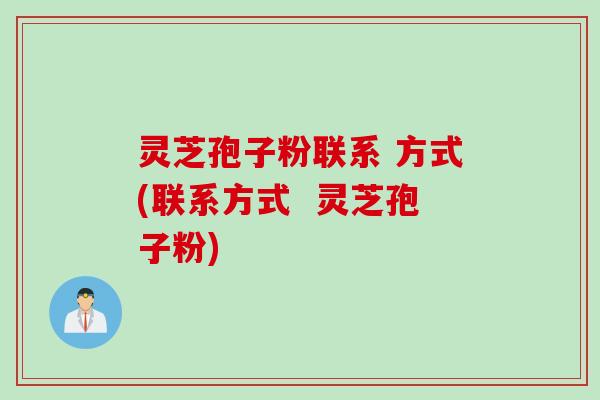 灵芝孢子粉联系 方式(联系方式  灵芝孢子粉)