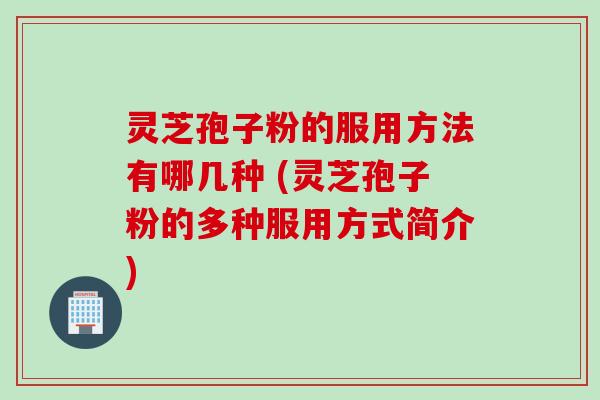 灵芝孢子粉的服用方法有哪几种 (灵芝孢子粉的多种服用方式简介)