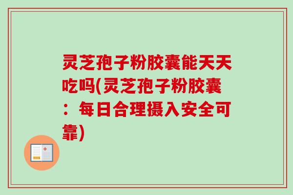 灵芝孢子粉胶囊能天天吃吗(灵芝孢子粉胶囊：每日合理摄入安全可靠)