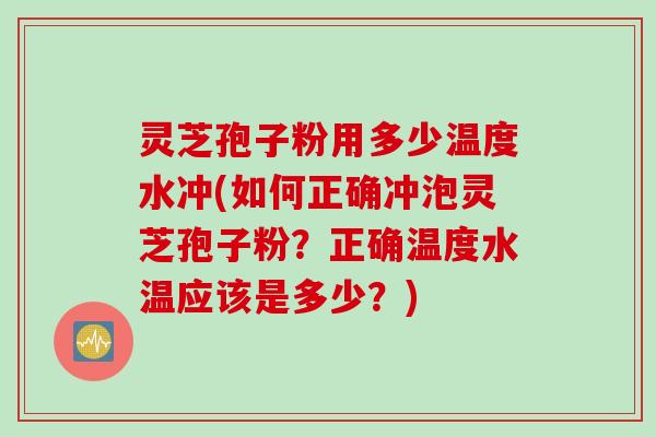 灵芝孢子粉用多少温度水冲(如何正确冲泡灵芝孢子粉？正确温度水温应该是多少？)