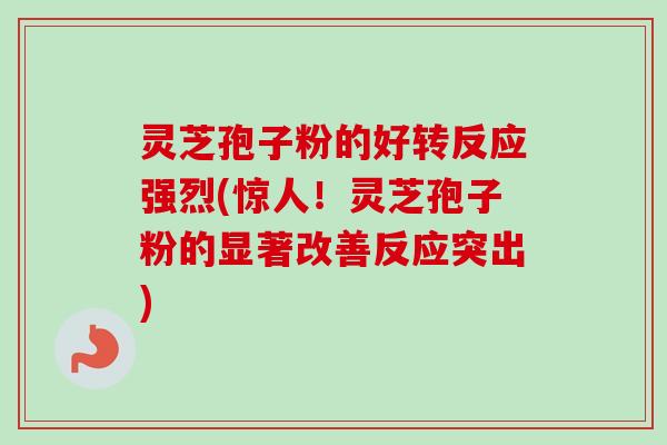 灵芝孢子粉的好转反应强烈(惊人！灵芝孢子粉的显著改善反应突出)