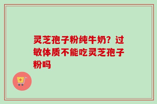 灵芝孢子粉纯牛奶？过敏体质不能吃灵芝孢子粉吗