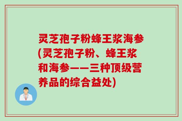 灵芝孢子粉蜂王浆海参(灵芝孢子粉、蜂王浆和海参——三种营养品的综合益处) 灵芝孢子粉蜂王浆海参(灵芝孢子粉、蜂王浆和海参——三种营养品的综合益处)