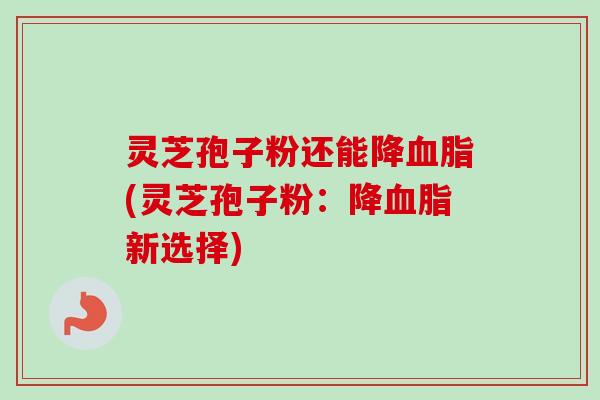 灵芝孢子粉还能降血脂(灵芝孢子粉：降血脂新选择)