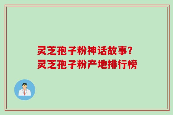 灵芝孢子粉神话故事？灵芝孢子粉产地排行榜