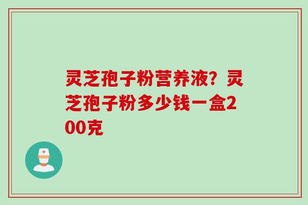 灵芝孢子粉营养液？灵芝孢子粉多少钱一盒200克