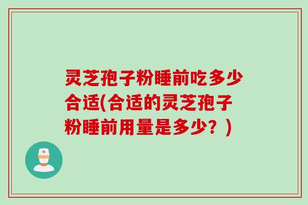 灵芝孢子粉睡前吃多少合适(合适的灵芝孢子粉睡前用量是多少？)