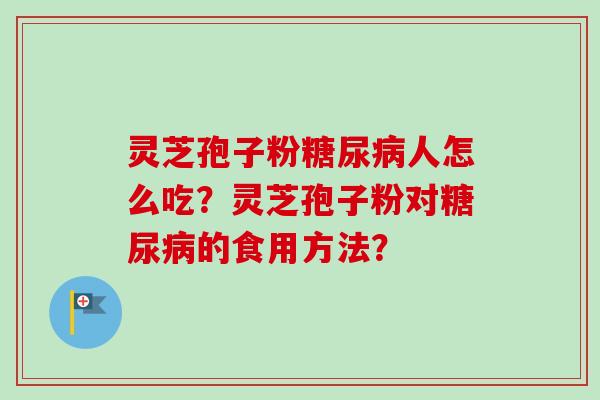 灵芝孢子粉糖尿病人怎么吃？灵芝孢子粉对糖尿病的食用方法？