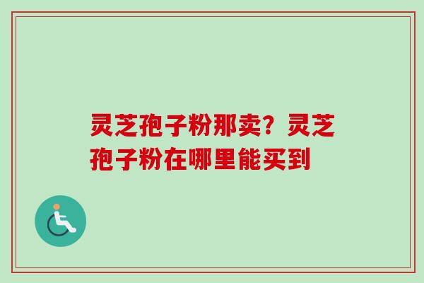 灵芝孢子粉那卖？灵芝孢子粉在哪里能买到