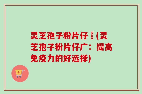 灵芝孢子粉片仔廣(灵芝孢子粉片仔广：提高免疫力的好选择)