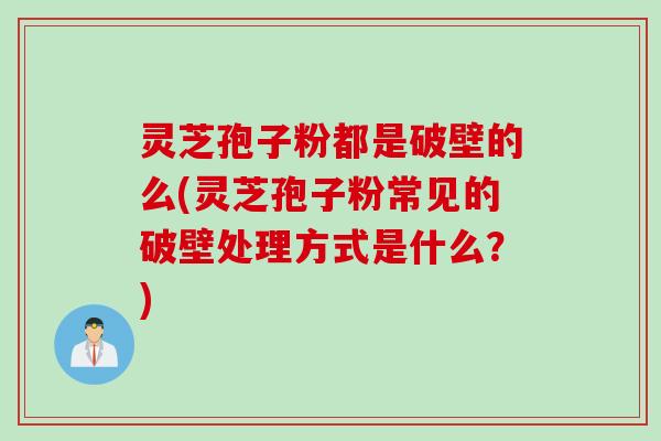 灵芝孢子粉都是破壁的么(灵芝孢子粉常见的破壁处理方式是什么？)