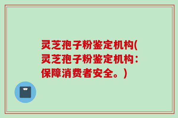 灵芝孢子粉鉴定机构(灵芝孢子粉鉴定机构：保障消费者安全。)