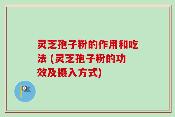 灵芝孢子粉的作用和吃法 (灵芝孢子粉的功效及摄入方式)