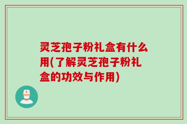 灵芝孢子粉礼盒有什么用(了解灵芝孢子粉礼盒的功效与作用)