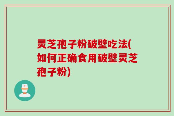 灵芝孢子粉破壁吃法(如何正确食用破壁灵芝孢子粉)
