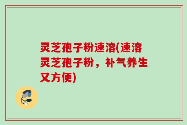 灵芝孢子粉速溶(速溶灵芝孢子粉，补气养生又方便)