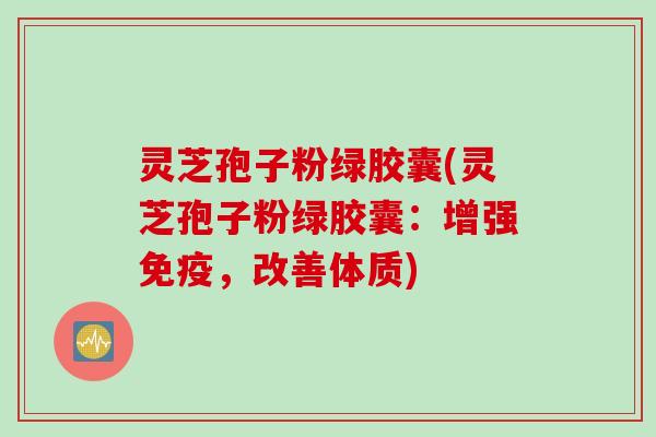 灵芝孢子粉绿胶囊(灵芝孢子粉绿胶囊：增强免疫，改善体质)