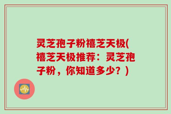 灵芝孢子粉禧芝天极(禧芝天极推荐：灵芝孢子粉，你知道多少？)