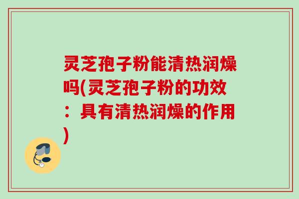 灵芝孢子粉能清热润燥吗(灵芝孢子粉的功效:具有清热润燥的作用) 灵芝孢子粉能清热润燥吗(灵芝孢子粉的功效:具有清热润燥的作用)