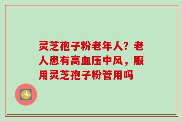 灵芝孢子粉老年人？老人患有高血压中风，服用灵芝孢子粉管用吗