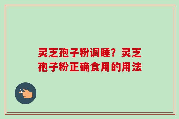 灵芝孢子粉调睡？灵芝孢子粉正确食用的用法