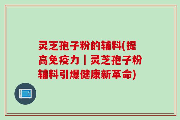 灵芝孢子粉的辅料(提高免疫力｜灵芝孢子粉辅料引爆健康新革命)