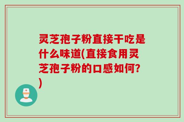 灵芝孢子粉直接干吃是什么味道(直接食用灵芝孢子粉的口感如何？)