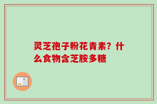 灵芝孢子粉花青素？什么食物含芝胺多糖
