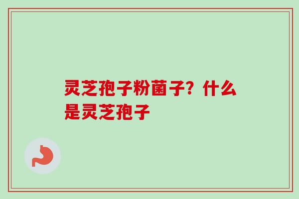 灵芝孢子粉菌子？什么是灵芝孢子