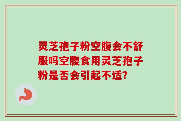 灵芝孢子粉空腹会不舒服吗空腹食用灵芝孢子粉是否会引起不适？