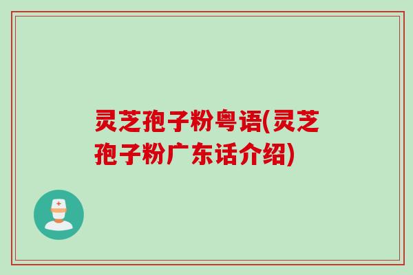 灵芝孢子粉粤语(灵芝孢子粉广东话介绍)