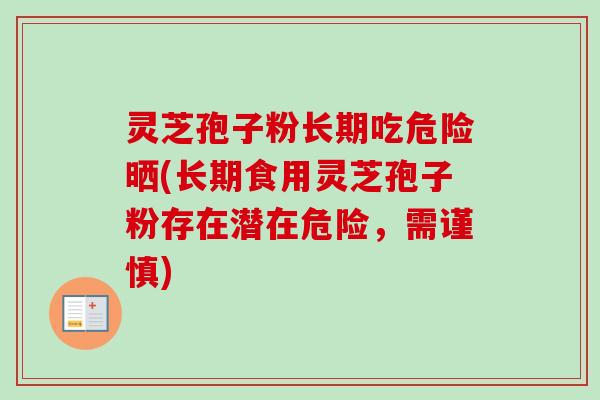 灵芝孢子粉长期吃危险晒(长期食用灵芝孢子粉存在潜在危险，需谨慎)