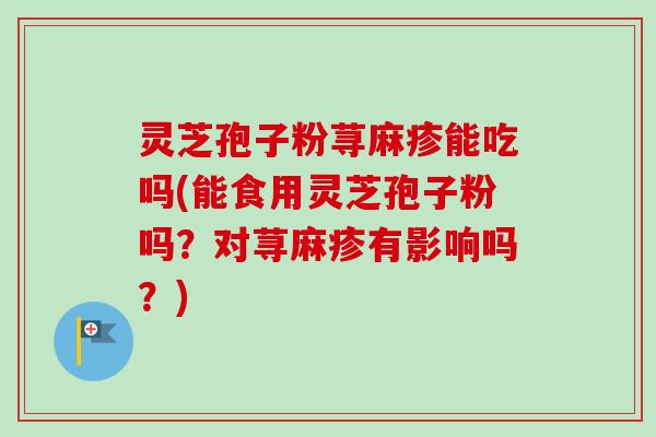 灵芝孢子粉荨麻疹能吃吗(能食用灵芝孢子粉吗？对荨麻疹有影响吗？)