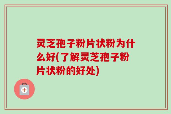 灵芝孢子粉片状粉为什么好(了解灵芝孢子粉片状粉的好处)