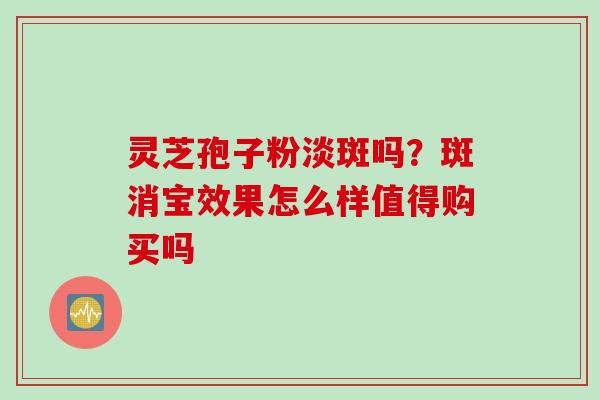灵芝孢子粉淡斑吗？斑消宝效果怎么样值得购买吗