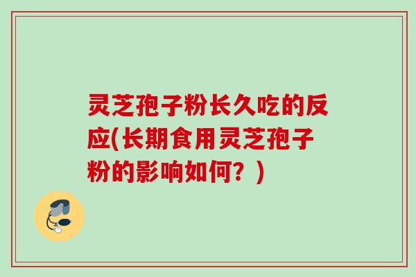 灵芝孢子粉长久吃的反应(长期食用灵芝孢子粉的影响如何？)