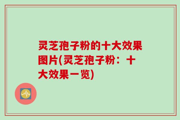 灵芝孢子粉的十大效果图片(灵芝孢子粉：十大效果一览)