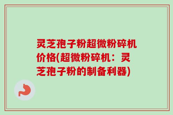 灵芝孢子粉超微粉碎机价格(超微粉碎机：灵芝孢子粉的制备利器)