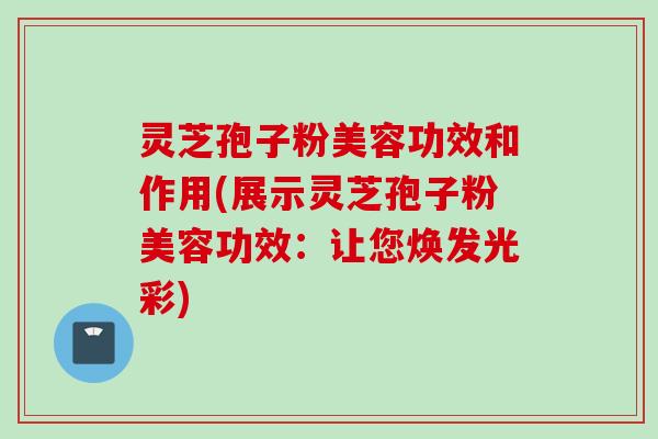 灵芝孢子粉美容功效和作用(展示灵芝孢子粉美容功效：让您焕发光彩)