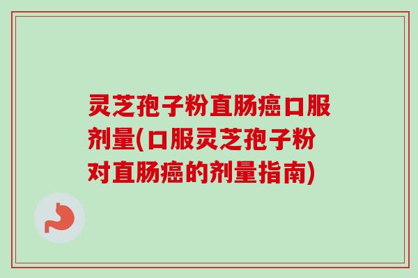 灵芝孢子粉直肠癌口服剂量(口服灵芝孢子粉对直肠癌的剂量指南)