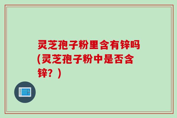 灵芝孢子粉里含有锌吗(灵芝孢子粉中是否含锌？)