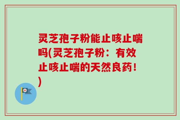 灵芝孢子粉能止咳止喘吗(灵芝孢子粉：有效止咳止喘的天然良药！)