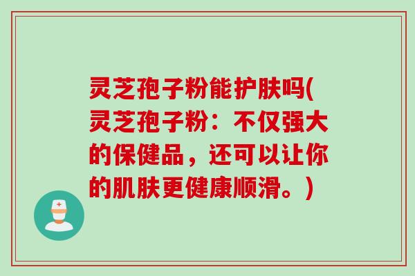 灵芝孢子粉能护肤吗(灵芝孢子粉：不仅强大的保健品，还可以让你的肌肤更健康顺滑。)