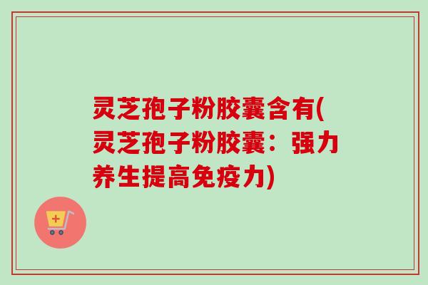 灵芝孢子粉胶囊含有(灵芝孢子粉胶囊:强力养生提高免疫力) 灵芝孢子粉胶囊含有(灵芝孢子粉胶囊:强力养生提高免疫力)
