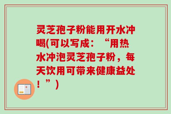 灵芝孢子粉能用开水冲喝(可以写成：“用热水冲泡灵芝孢子粉，每天饮用可带来健康益处！”)