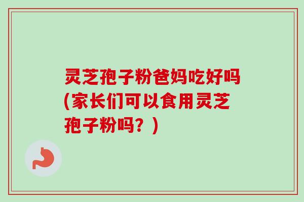 灵芝孢子粉爸妈吃好吗(家长们可以食用灵芝孢子粉吗？)