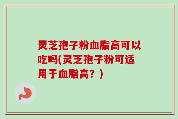 灵芝孢子粉血脂高可以吃吗(灵芝孢子粉可适用于血脂高？)