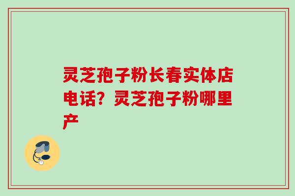灵芝孢子粉长春实体店电话?灵芝孢子粉哪里产 灵芝孢子粉长春实体店电话?灵芝孢子粉哪里产